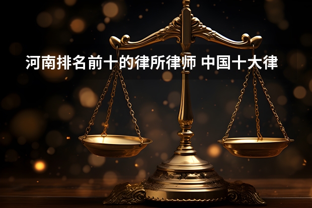 河南排名前十的律所律师 中国十大律所排名