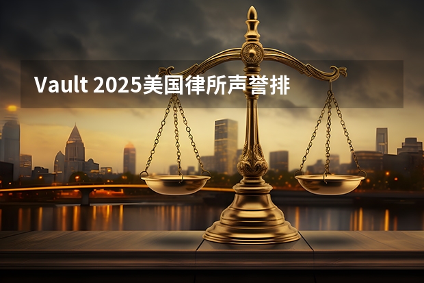 Vault 2025美国律所声誉排名公布！榜单前三连续11年不变！ 上海地区十强律所排名，好评率 胜诉率高