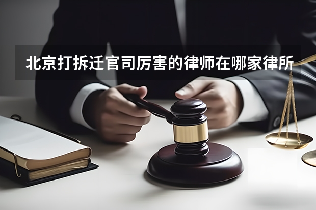 北京打拆迁官司厉害的律师在哪家律所？（北京拆迁律师事务所前十名）