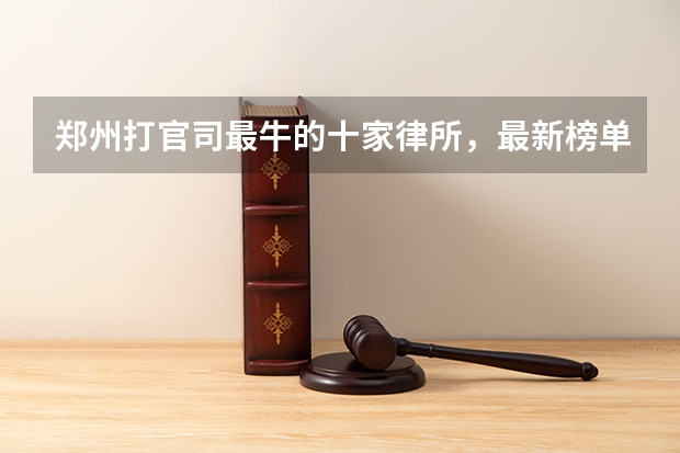 郑州打官司最牛的十家律所，最新榜单 郑州律所胜率排名前十(最新!)