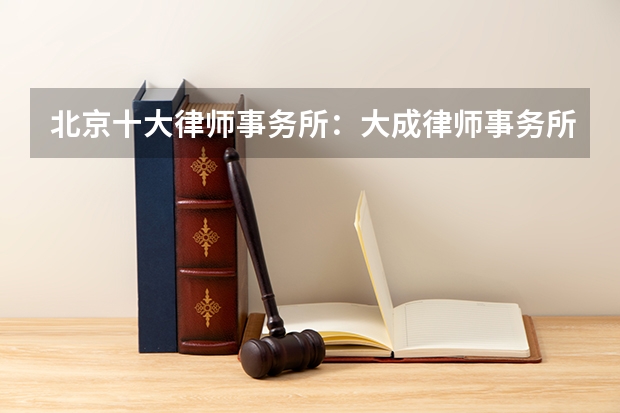 北京十大律师事务所：大成律师事务所上榜，它上了心动的offer 在华外资所业务哪家强？The Legal 500中国榜单为你解答！