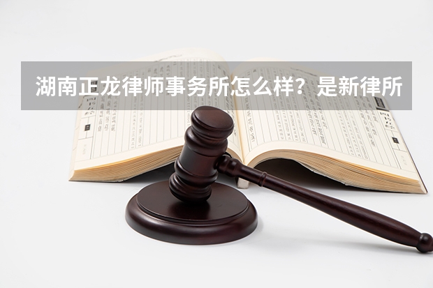 湖南正龙律师事务所怎么样？是新律所嘛？